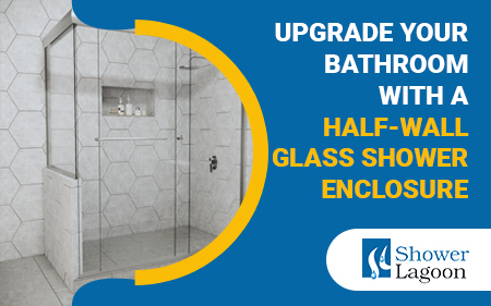 Upgrade Your Bathroom with a Half-Wall Glass Shower Enclosure